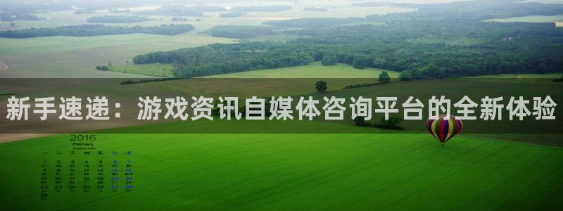 高德娱乐代理登陆：新手速递：游戏资讯自媒体咨询平台的全新体验