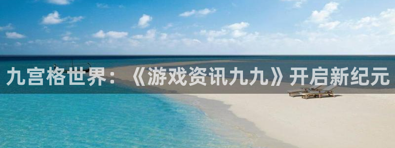 高德娱乐平台官网入口：九宫格世界：《游戏资讯九九》开启新纪元