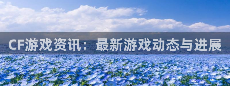 高德娱乐注册账号：CF游戏资讯：最新游戏动态与进展