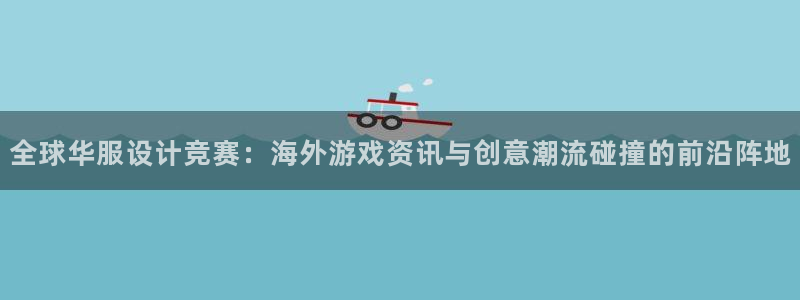 高德娱乐娱乐：全球华服设计竞赛：海外游戏资讯与创意潮流碰撞的